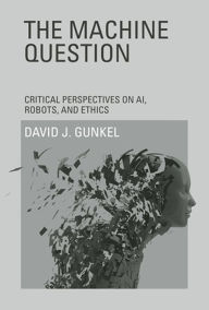 Title: The Machine Question: Critical Perspectives on AI, Robots, and Ethics, Author: David J. Gunkel