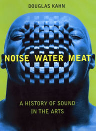 Title: Noise, Water, Meat: A History of Sound in the Arts, Author: Douglas Kahn