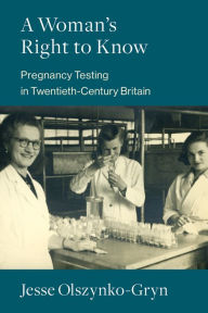 Title: A Woman's Right to Know: Pregnancy Testing in Twentieth-Century Britain, Author: Jesse Olszynko-Gryn