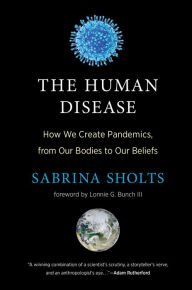 Title: The Human Disease: How We Create Pandemics, from Our Bodies to Our Beliefs, Author: Sabrina Sholts