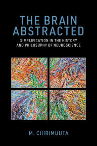 Title: The Brain Abstracted: Simplification in the History and Philosophy of Neuroscience, Author: M. Chirimuuta