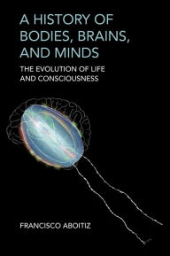 Title: A History of Bodies, Brains, and Minds: The Evolution of Life and Consciousness, Author: Francisco Aboitiz