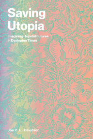 Title: Saving Utopia: Imagining Hopeful Futures in Dystopian Times, Author: Joe P. L. Davidson