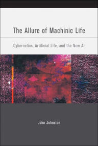 Title: The Allure of Machinic Life: Cybernetics, Artificial Life, and the New AI, Author: John Johnston