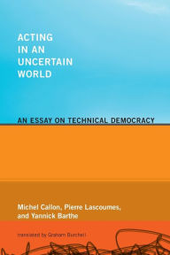 Title: Acting in an Uncertain World: An Essay on Technical Democracy, Author: Michel Callon