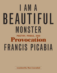 Title: I Am a Beautiful Monster: Poetry, Prose, and Provocation, Author: Francis Picabia
