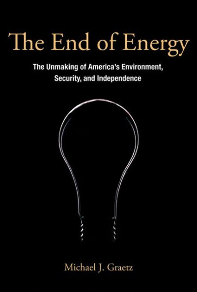 The End of Energy: The Unmaking of America's Environment, Security, and Independence