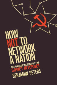 Title: How Not to Network a Nation: The Uneasy History of the Soviet Internet, Author: Benjamin Peters