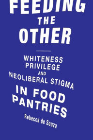 Title: Feeding the Other: Whiteness, Privilege, and Neoliberal Stigma in Food Pantries, Author: Rebecca T. De Souza