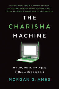 Title: The Charisma Machine: The Life, Death, and Legacy of One Laptop per Child, Author: Morgan G. Ames