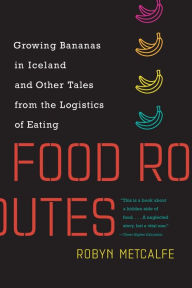Title: Food Routes: Growing Bananas in Iceland and Other Tales from the Logistics of Eating, Author: Robyn Metcalfe