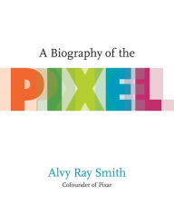 Title: A Biography of the Pixel, Author: Alvy Ray Smith