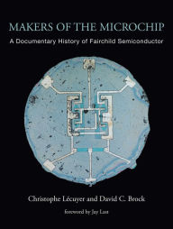 Title: Makers of the Microchip: A Documentary History of Fairchild Semiconductor, Author: Christophe Lecuyer