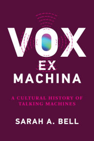 Title: Vox ex Machina: A Cultural History of Talking Machines, Author: Sarah A. Bell