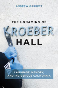 Title: The Unnaming of Kroeber Hall: Language, Memory, and Indigenous California, Author: Andrew Garrett