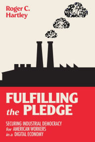 Title: Fulfilling the Pledge: Securing Industrial Democracy for American Workers in a Digital Economy, Author: Roger C. Hartley