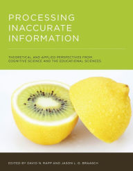 Title: Processing Inaccurate Information: Theoretical and Applied Perspectives from Cognitive Science and the Educational Sciences, Author: David N. Rapp