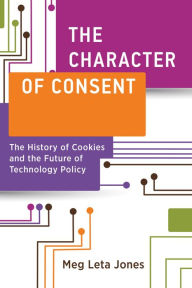 Title: The Character of Consent: The History of Cookies and the Future of Technology Policy, Author: Meg Leta Jones