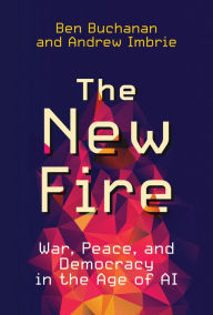 Title: The New Fire: War, Peace, and Democracy in the Age of AI, Author: Ben Buchanan