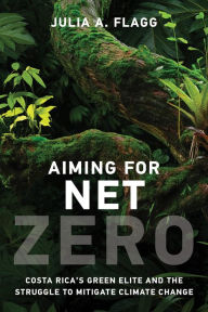 Title: Aiming for Net Zero: Costa Rica's Green Elite and the Struggle to Mitigate Climate Change, Author: Julia A. Flagg