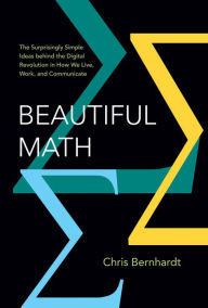 Title: Beautiful Math: The Surprisingly Simple Ideas behind the Digital Revolution in How We Live, Work, and Communicate, Author: Chris Bernhardt