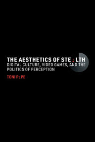 Title: The Aesthetics of Stealth: Digital Culture, Video Games, and the Politics of Perception, Author: Toni Pape