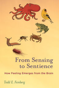 Title: From Sensing to Sentience: How Feeling Emerges from the Brain, Author: Todd E. Feinberg