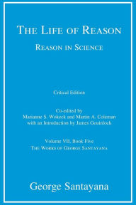 Title: The Life of Reason or The Phases of Human Progress, critical edition, Volume 7: Reason in Science, Volume VII, Book Five, Author: George Santayana