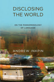 Title: Disclosing the World: On the Phenomenology of Language, Author: Andrew Inkpin