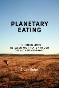 Title: Planetary Eating: The Hidden Links between Your Plate and Our Cosmic Neighborhood, Author: Gidon Eshel