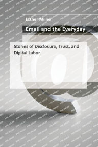 Title: Email and the Everyday: Stories of Disclosure, Trust, and Digital Labor, Author: Esther Milne