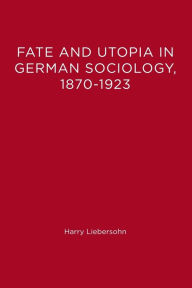 Title: Fate and Utopia in German Sociology, 1870-1923, Author: Harry Liebersohn