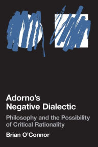 Title: Adorno's Negative Dialectic: Philosophy and the Possibility of Critical Rationality, Author: Brian O'Connor