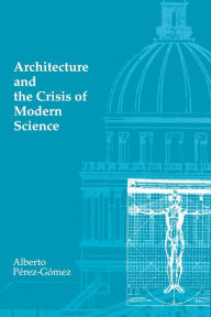 Title: Architecture and the Crisis of Modern Science / Edition 1, Author: Alberto Perez-Gomez