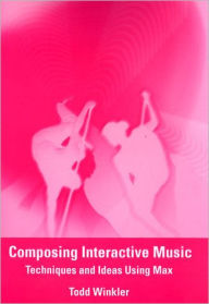 Title: Composing Interactive Music: Techniques and Ideas Using Max / Edition 1, Author: Todd Winkler