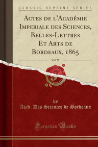 Title: Actes de l'Académie Imperiale des Sciences, Belles-Lettres Et Arts de Bordeaux, 1865, Vol. 27 (Classic Reprint), Author: Acad. Des Sciences de Bordeaux