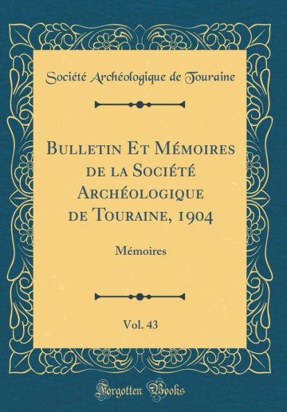 Bulletin Et Mémoires de la Société Archéologique de Touraine, 1904, Vol. 43: Mémoires (Classic Reprint)