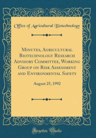 Title: Minutes, Agricultural Biotechnology Research Advisory Committee, Working Group on Risk Assessment and Environmental Safety: August 25, 1992 (Classic Reprint), Author: Office of Agricultural Biotechnology
