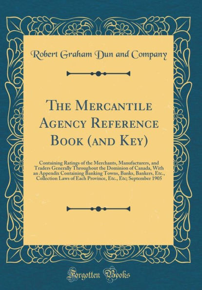 The Mercantile Agency Reference Book (and Key): Containing Ratings of the Merchants, Manufacturers, and Traders Generally Throughout the Dominion of Canada, With an Appendix Containing Banking Towns, Banks, Bankers, Etc., Collection Laws of Each Province,