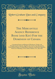 Title: The Mercantile Agency Reference Book (and Key) For the Dominion of Canada: Containing Names and Ratings of Merchants, Traders and Manufacturers in Ontario, Quebec, Nova Scotia, New Brunswick, Prince Edward Island, Newfoundland, Manitoba, and British Colum, Author: Robert Graham Dun