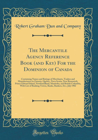 The Mercantile Agency Reference Book (and Key) For the Dominion of Canada: Containing Names and Ratings of Merchants, Traders and Manufacturers in Ontario, Quebec, Nova Scotia, New Brunswick, Prince Edward Island, Newfoundland, Manitoba, and British Colum