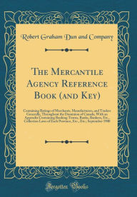 Title: The Mercantile Agency Reference Book (and Key): Containing Ratings of Merchants, Manufacturers, and Traders Generally, Throughout the Dominion of Canada, With an Appendix Containing Banking Towns, Banks, Bankers, Etc., Collection Laws of Each Province, Et, Author: Robert Graham Dun