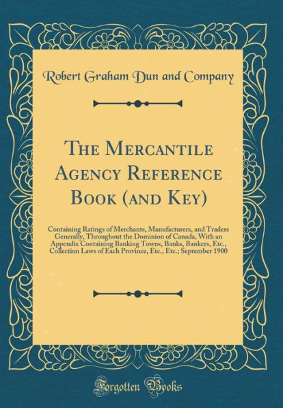 The Mercantile Agency Reference Book (and Key): Containing Ratings of Merchants, Manufacturers, and Traders Generally, Throughout the Dominion of Canada, With an Appendix Containing Banking Towns, Banks, Bankers, Etc., Collection Laws of Each Province, Et