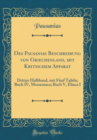 Title: Des Pausanias Beschreibung von Griechenland, mit Kritischem Apparat: Dritter Halbband, mit Fünf Tafeln; Buch IV, Messeniaca; Buch V, Eliaca I (Classic Reprint), Author: Pausanias Pausanias