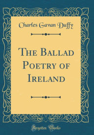 Title: The Ballad Poetry of Ireland (Classic Reprint), Author: Charles Gavan Duffy