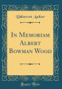 In Memoriam Albert Bowman Wood (Classic Reprint)