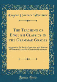 Title: The Teaching of English Classics in the Grammar Grades: Suggestions for Study, Questions, and Subjects for Written Exercises on Standard Literature (Classic Reprint), Author: Eugene Clarence Warriner