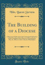 The Building of a Diocese: A Discourse Delivered at the Centennial Celebration of the Founding of the Diocese of Pennsylvania, May 24, 1884, in Christ Church, Philadelphia (Classic Reprint)
