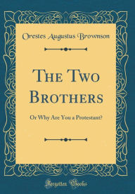 Title: The Two Brothers: Or Why Are You a Protestant? (Classic Reprint), Author: Orestes Augustus Brownson