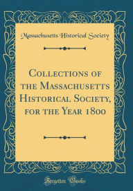 Title: Collections of the Massachusetts Historical Society, for the Year 1800 (Classic Reprint), Author: Massachusetts Historical Society